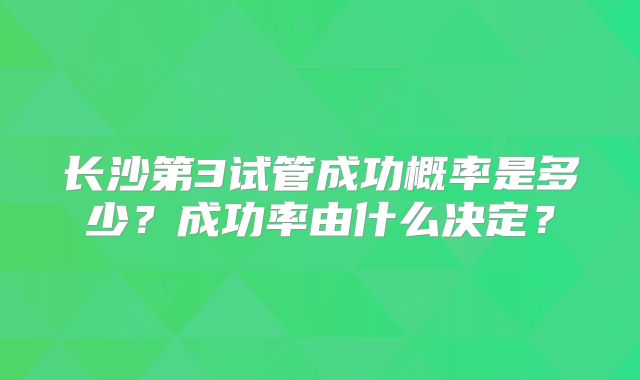 长沙第3试管成功概率是多少？成功率由什么决定？