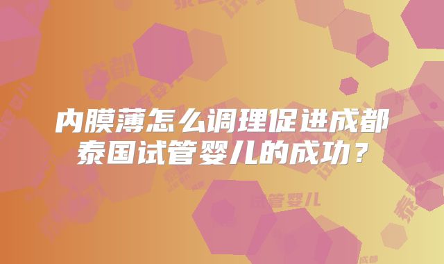内膜薄怎么调理促进成都泰国试管婴儿的成功？
