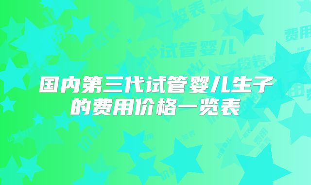 国内第三代试管婴儿生子的费用价格一览表