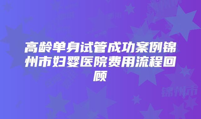 高龄单身试管成功案例锦州市妇婴医院费用流程回顾