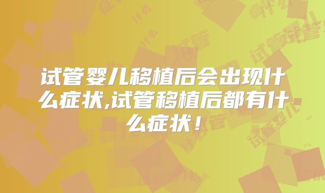 试管婴儿移植后会出现什么症状,试管移植后都有什么症状！