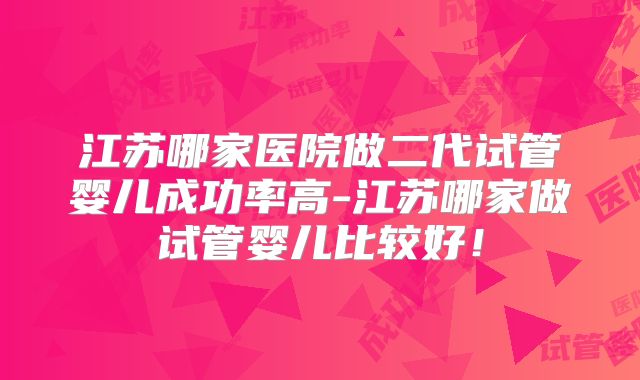 江苏哪家医院做二代试管婴儿成功率高-江苏哪家做试管婴儿比较好！