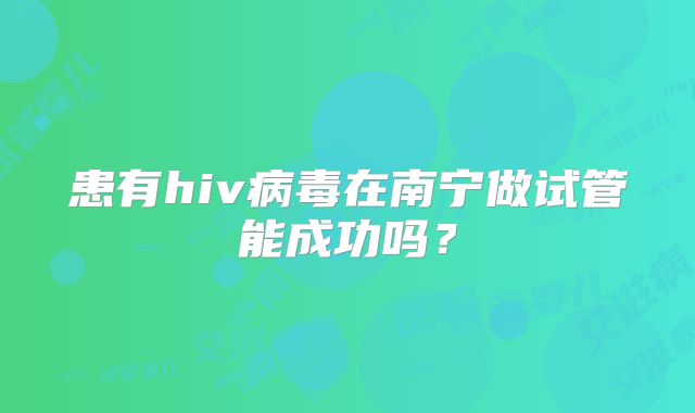 患有hiv病毒在南宁做试管能成功吗？