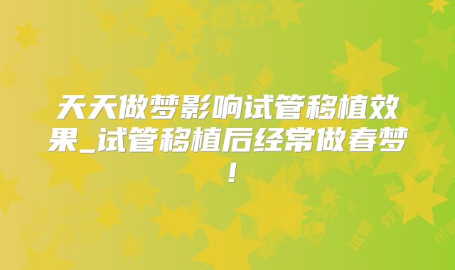 天天做梦影响试管移植效果_试管移植后经常做春梦！