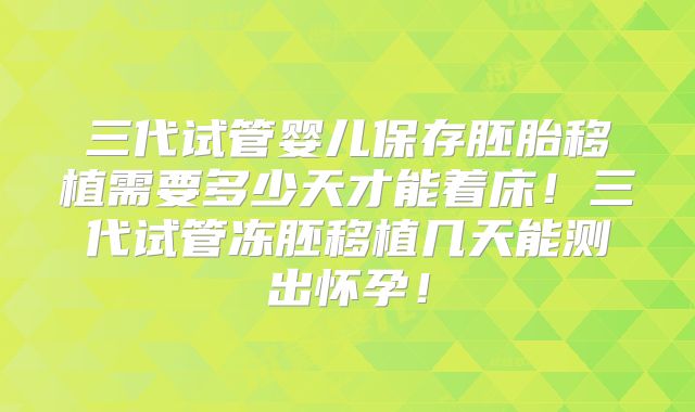三代试管婴儿保存胚胎移植需要多少天才能着床！三代试管冻胚移植几天能测出怀孕！