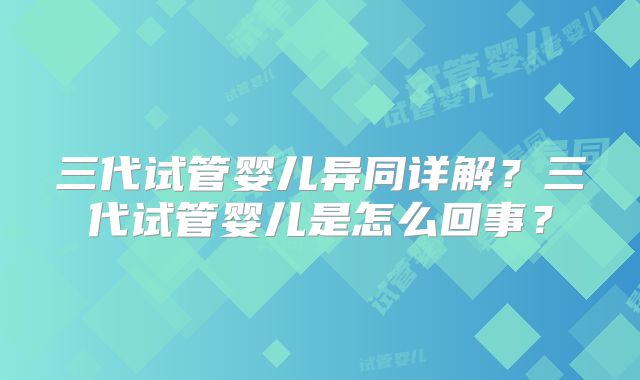 三代试管婴儿异同详解？三代试管婴儿是怎么回事？