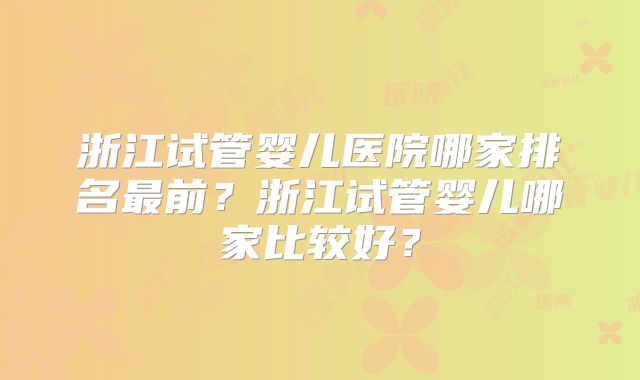 浙江试管婴儿医院哪家排名最前？浙江试管婴儿哪家比较好？