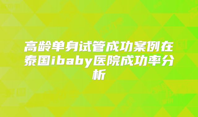 高龄单身试管成功案例在泰国ibaby医院成功率分析