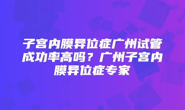 子宫内膜异位症广州试管成功率高吗？广州子宫内膜异位症专家