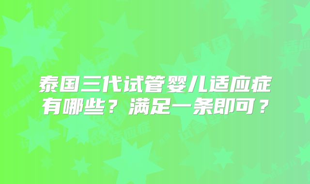 泰国三代试管婴儿适应症有哪些?满足一条即可?