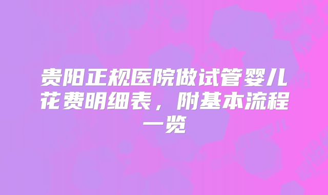 贵阳正规医院做试管婴儿花费明细表,附基本流程一览