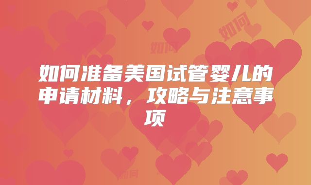 如何准备美国试管婴儿的申请材料，攻略与注意事项