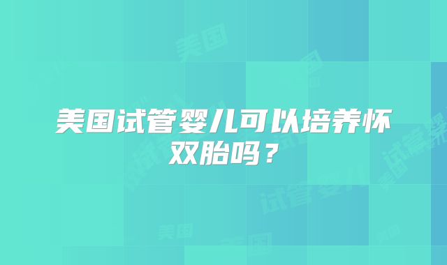 美国试管婴儿可以培养怀双胎吗？
