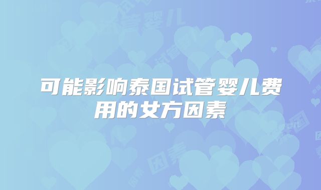 可能影响泰国试管婴儿费用的女方因素