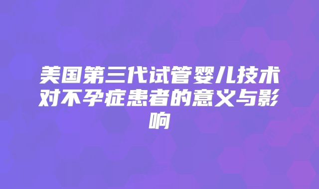 美国第三代试管婴儿技术对不孕症患者的意义与影响