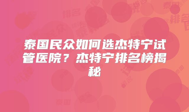 泰国民众如何选杰特宁试管医院?杰特宁排名榜揭秘
