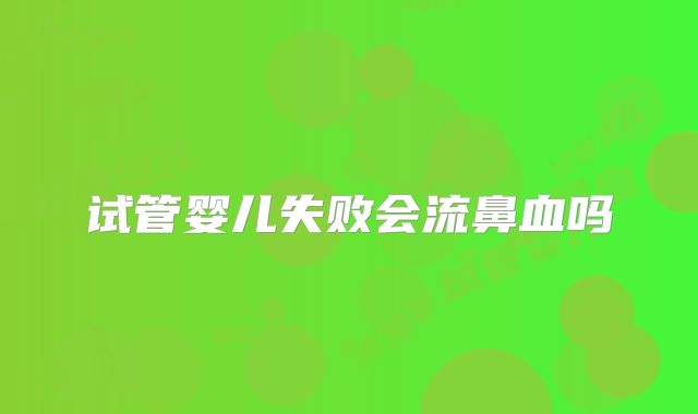 试管婴儿失败会流鼻血吗