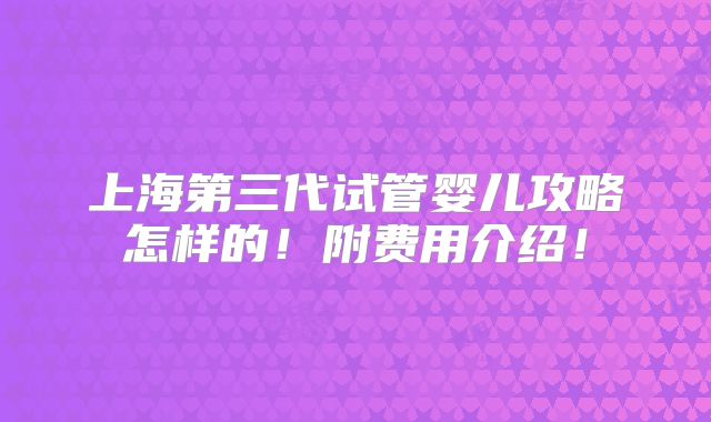 上海第三代试管婴儿攻略怎样的!附费用介绍!