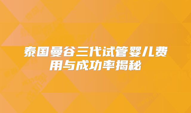 泰国曼谷三代试管婴儿费用与成功率揭秘