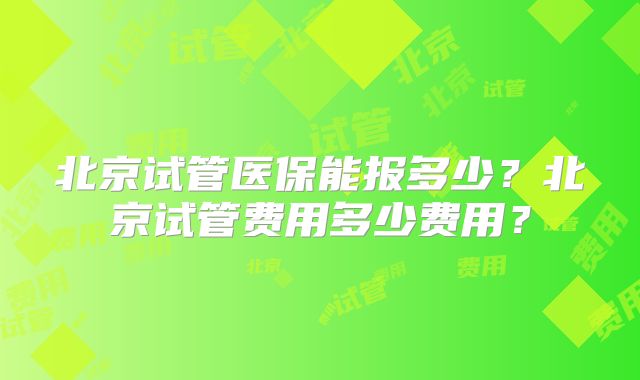 北京试管医保能报多少？北京试管费用多少费用？