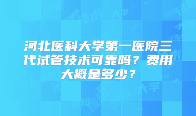 河北医科大学第一医院三代试管技术可靠吗？费用大概是多少？