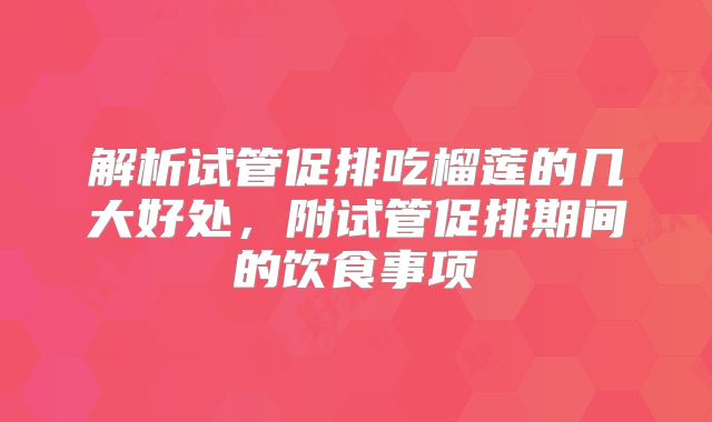 解析试管促排吃榴莲的几大好处，附试管促排期间的饮食事项