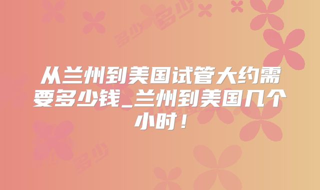 从兰州到美国试管大约需要多少钱_兰州到美国几个小时！