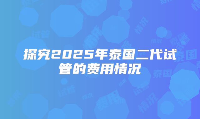 探究2025年泰国二代试管的费用情况