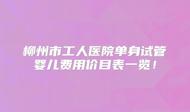 柳州市工人医院单身试管婴儿费用价目表一览！