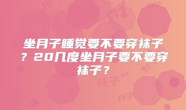 坐月子睡觉要不要穿袜子？20几度坐月子要不要穿袜子？