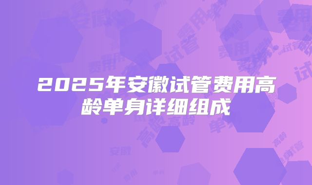 2025年安徽试管费用高龄单身详细组成