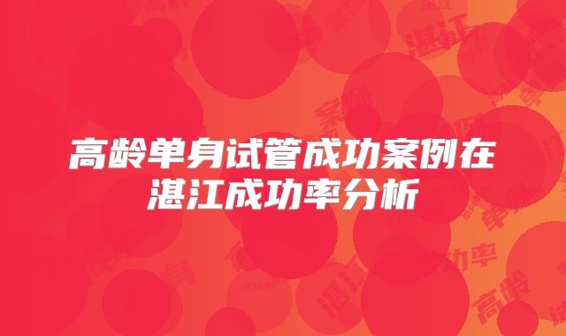 高龄单身试管成功案例在湛江成功率分析