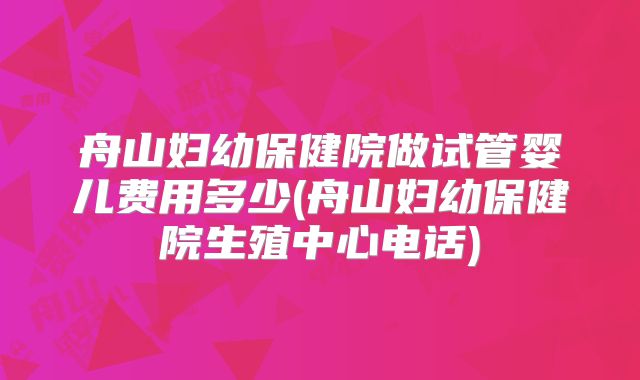 舟山妇幼保健院做试管婴儿费用多少(舟山妇幼保健院生殖中心电话)