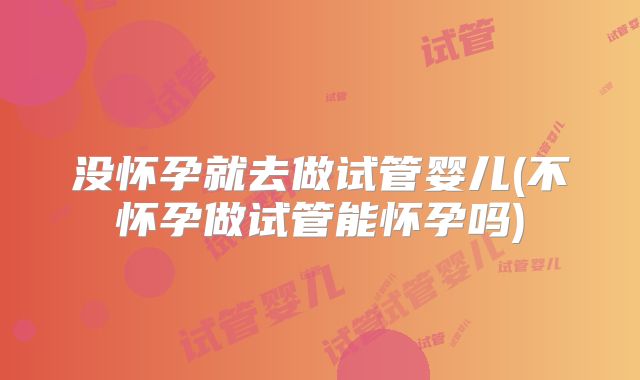 没怀孕就去做试管婴儿(不怀孕做试管能怀孕吗)