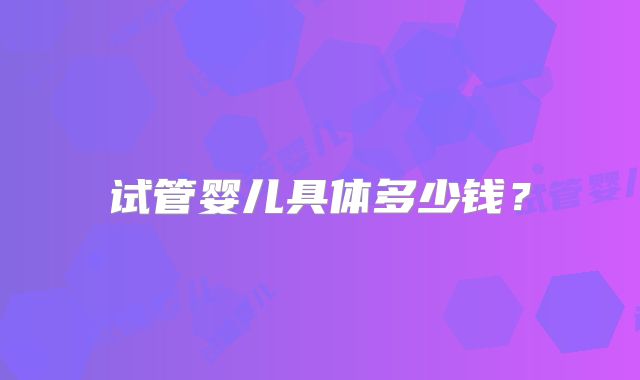试管婴儿具体多少钱？