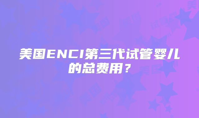 美国ENCI第三代试管婴儿的总费用？