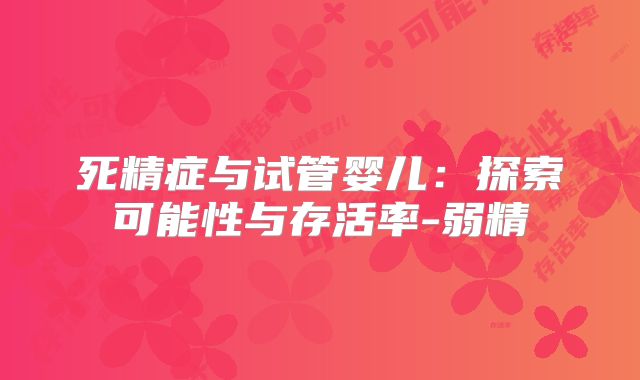 死精症与试管婴儿：探索可能性与存活率-弱精