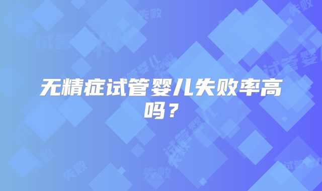 无精症试管婴儿失败率高吗？