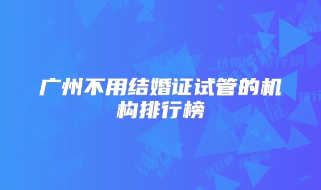广州不用结婚证试管的机构排行榜
