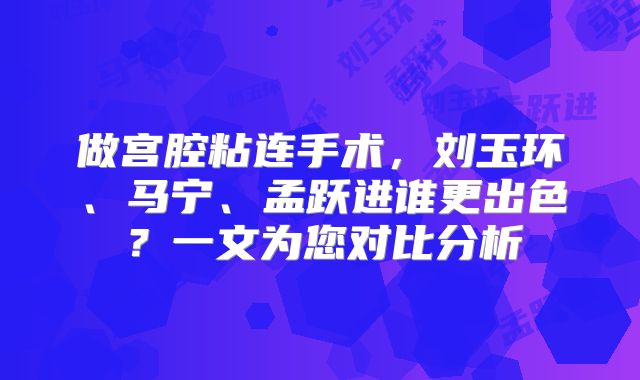 做宫腔粘连手术，刘玉环、马宁、孟跃进谁更出色？一文为您对比分析