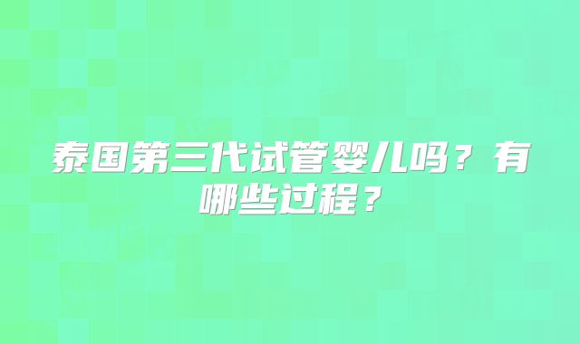 泰国第三代试管婴儿吗？有哪些过程？