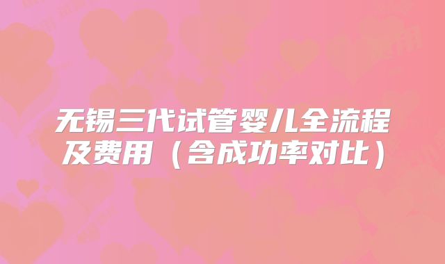 无锡三代试管婴儿全流程及费用（含成功率对比）