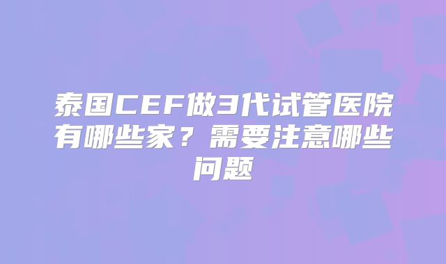 泰国CEF做3代试管医院有哪些家？需要注意哪些问题