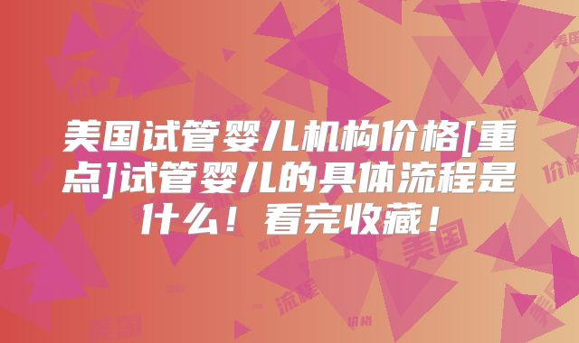 美国试管婴儿机构价格[重点]试管婴儿的具体流程是什么！看完收藏！