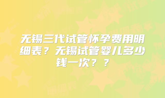 无锡三代试管怀孕费用明细表？无锡试管婴儿多少钱一次？？