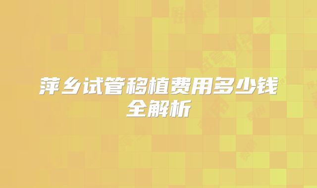 萍乡试管移植费用多少钱全解析