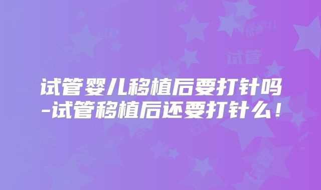 试管婴儿移植后要打针吗-试管移植后还要打针么！
