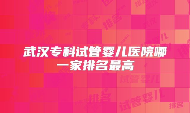 武汉专科试管婴儿医院哪一家排名最高
