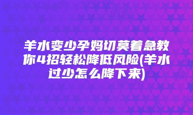 羊水变少孕妈切莫着急教你4招轻松降低风险(羊水过少怎么降下来)