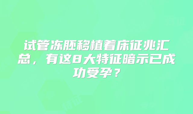 试管冻胚移植着床征兆汇总，有这8大特征暗示已成功受孕？